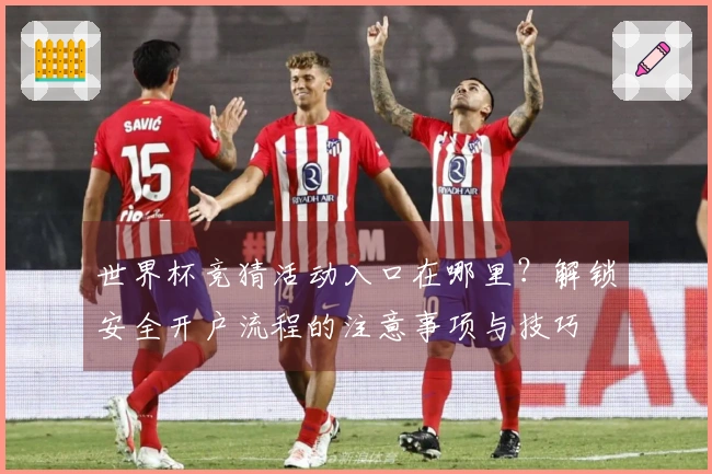世界杯竞猜活动入口在哪里？解锁安全开户流程的注意事项与技巧