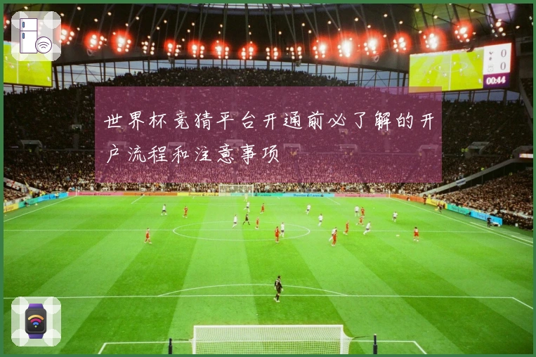 世界杯竞猜平台开通前必了解的开户流程和注意事项